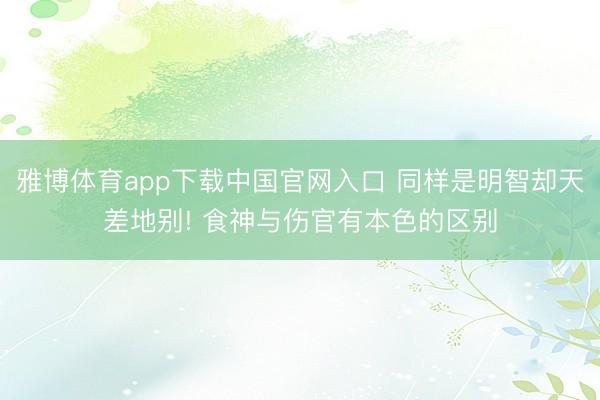 雅博体育app下载中国官网入口 同样是明智却天差地别! 食神与伤官有本色的区别