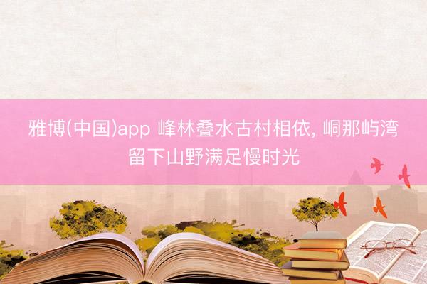 雅博(中国)app 峰林叠水古村相依， 峒那屿湾留下山野满足慢时光