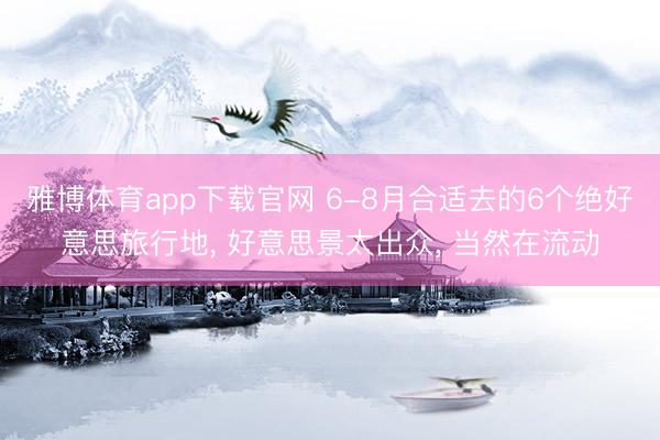 雅博体育app下载官网 6-8月合适去的6个绝好意思旅行地， 好意思景太出众， 当然在流动