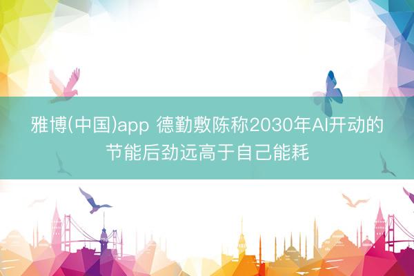 雅博(中国)app 德勤敷陈称2030年AI开动的节能后劲远高于自己能耗