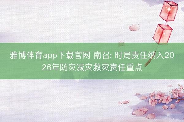 雅博体育app下载官网 南召: 时局责任纳入2026年防灾减灾救灾责任重点