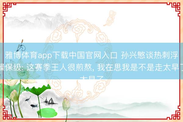 雅博体育app下载中国官网入口 孙兴慜谈热刺浮躁保级: 这赛季王人很煎熬， 我在思我是不是走太早了