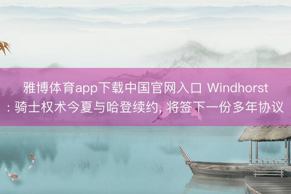 雅博体育app下载中国官网入口 Windhorst: 骑士权术今夏与哈登续约， 将签下一份多年协议