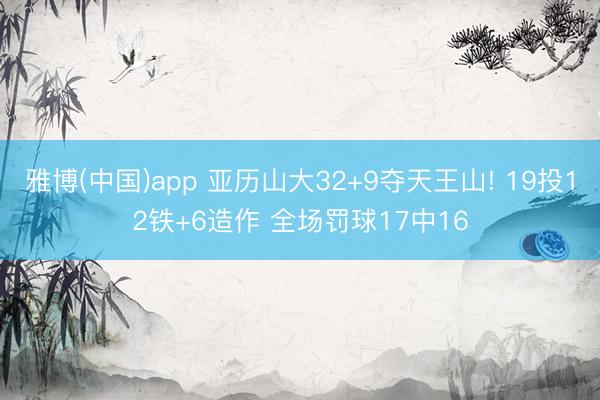雅博(中国)app 亚历山大32+9夺天王山! 19投12铁+6造作 全场罚球17中16