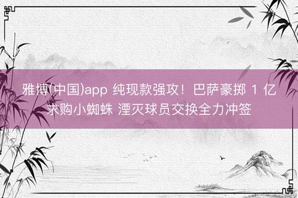 雅博(中国)app 纯现款强攻！巴萨豪掷 1 亿求购小蜘蛛 湮灭球员交换全力冲签