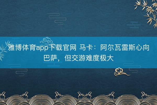 雅博体育app下载官网 马卡：阿尔瓦雷斯心向巴萨，但交游难度极大