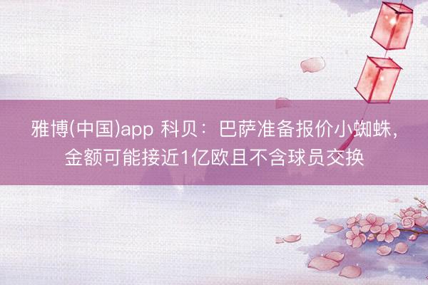 雅博(中国)app 科贝：巴萨准备报价小蜘蛛，金额可能接近1亿欧且不含球员交换