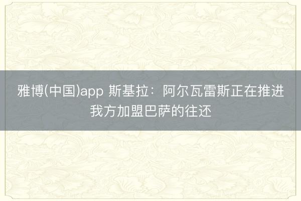 雅博(中国)app 斯基拉：阿尔瓦雷斯正在推进我方加盟巴萨的往还