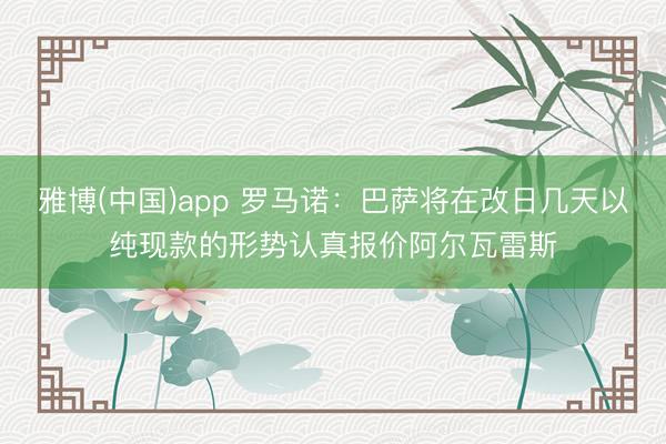 雅博(中国)app 罗马诺：巴萨将在改日几天以纯现款的形势认真报价阿尔瓦雷斯
