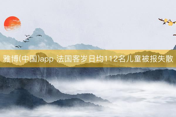 雅博(中国)app 法国客岁日均112名儿童被报失散