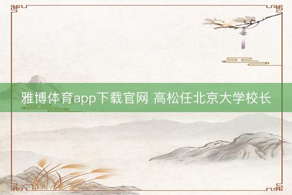 雅博体育app下载官网 高松任北京大学校长