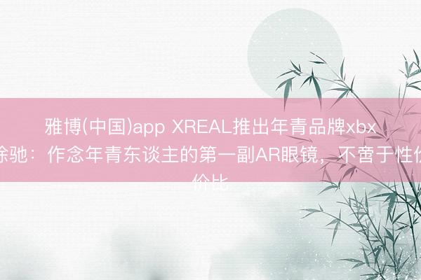 雅博(中国)app XREAL推出年青品牌xbx，徐驰：作念年青东谈主的第一副AR眼镜，不啻于性价比