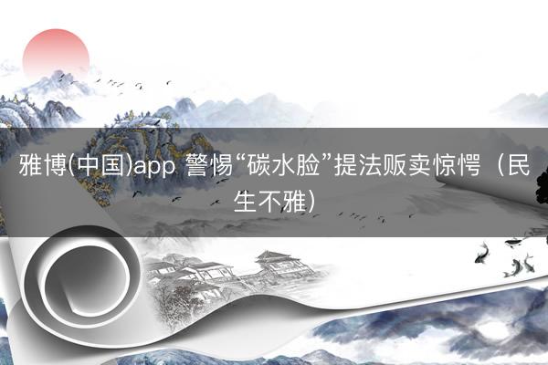 雅博(中国)app 警惕“碳水脸”提法贩卖惊愕（民生不雅）