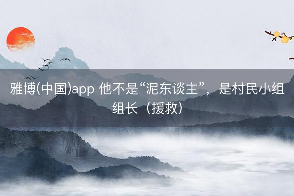 雅博(中国)app 他不是“泥东谈主”，是村民小组组长（援救）