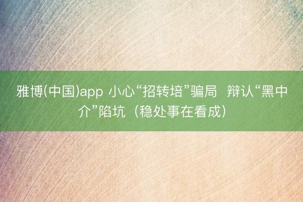 雅博(中国)app 小心“招转培”骗局  辩认“黑中介”陷坑（稳处事在看成）
