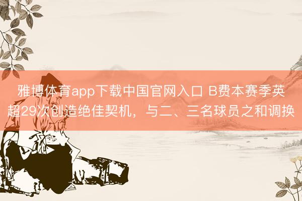 雅博体育app下载中国官网入口 B费本赛季英超29次创造绝佳契机，与二、三名球员之和调换