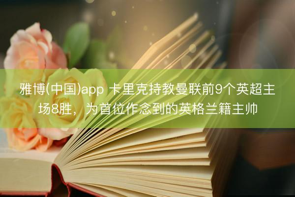 雅博(中国)app 卡里克持教曼联前9个英超主场8胜，为首位作念到的英格兰籍主帅