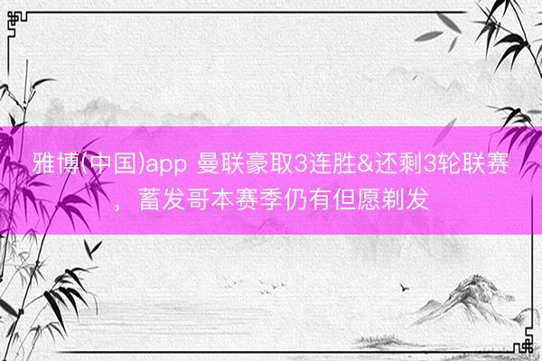 雅博(中国)app 曼联豪取3连胜&还剩3轮联赛，蓄发哥本赛季仍有但愿剃发