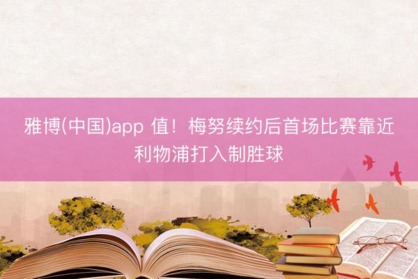 雅博(中国)app 值！梅努续约后首场比赛靠近利物浦打入制胜球