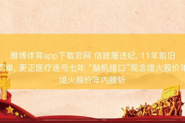 雅博体育app下载官网 信披屡违纪， 11年前旧案今领罚单， 更正医疗连亏七年 “脑机接口”观念熄火股价年内腰斩