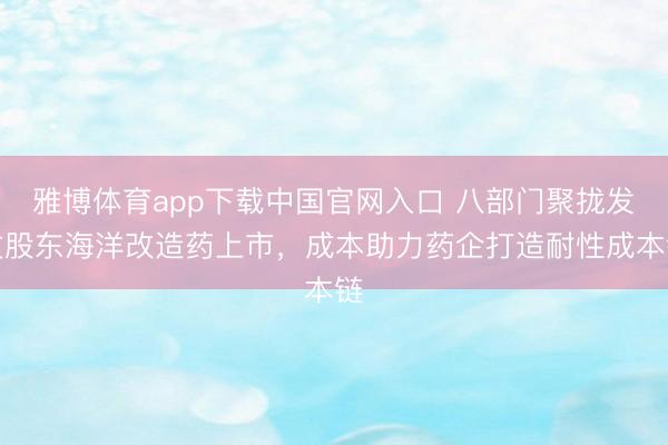 雅博体育app下载中国官网入口 八部门聚拢发文股东海洋改造药上市，成本助力药企打造耐性成本链