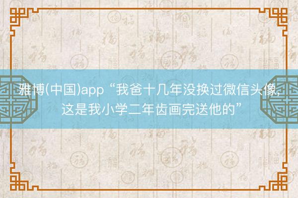 雅博(中国)app “我爸十几年没换过微信头像， 这是我小学二年齿画完送他的”