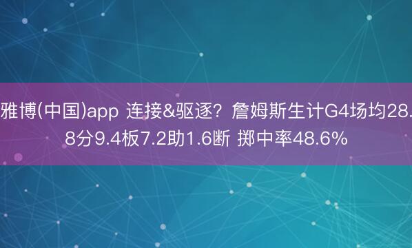 雅博(中国)app 连接&驱逐?詹姆斯生计G4场均28.8分9.4板7.2助1.6断 掷中率48.6%