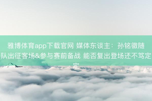 雅博体育app下载官网 媒体东谈主:孙铭徽随队出征客场&参与赛前备战 能否复出登场还不笃定