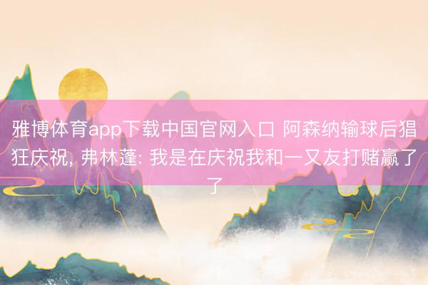 雅博体育app下载中国官网入口 阿森纳输球后猖狂庆祝， 弗林蓬: 我是在庆祝我和一又友打赌赢了
