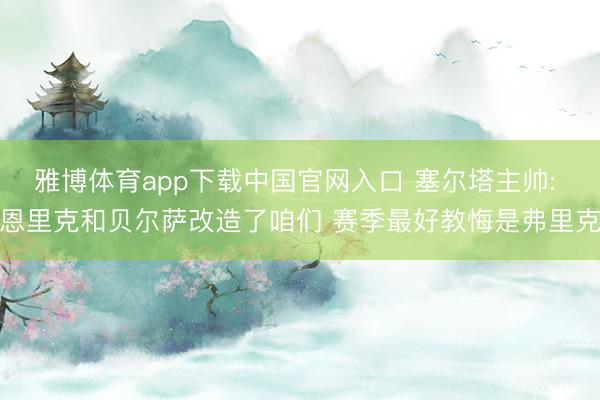 雅博体育app下载中国官网入口 塞尔塔主帅: 恩里克和贝尔萨改造了咱们 赛季最好教悔是弗里克