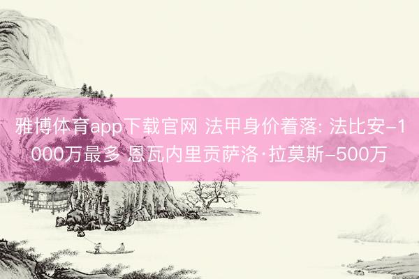 雅博体育app下载官网 法甲身价着落: 法比安-1000万最多 恩瓦内里贡萨洛·拉莫斯-500万