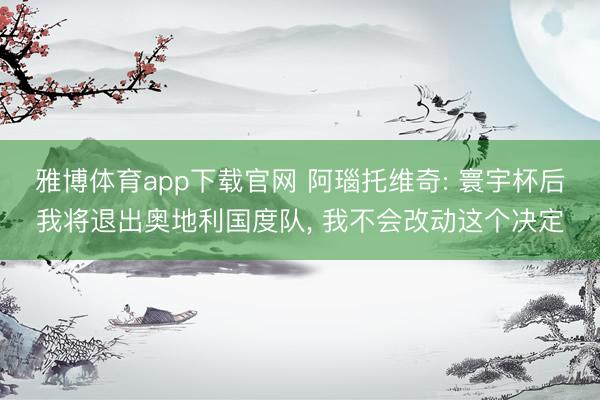 雅博体育app下载官网 阿瑙托维奇: 寰宇杯后我将退出奥地利国度队， 我不会改动这个决定