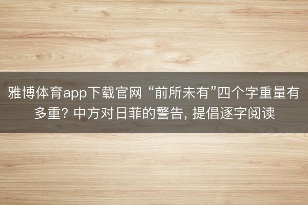 雅博体育app下载官网 “前所未有”四个字重量有多重? 中方对日菲的警告, 提倡逐字阅读