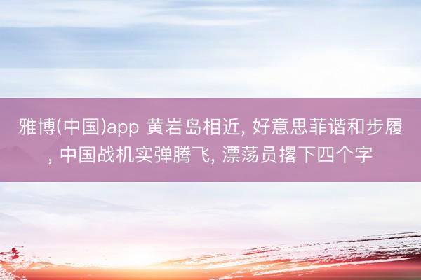 雅博(中国)app 黄岩岛相近， 好意思菲谐和步履， 中国战机实弹腾飞， 漂荡员撂下四个字