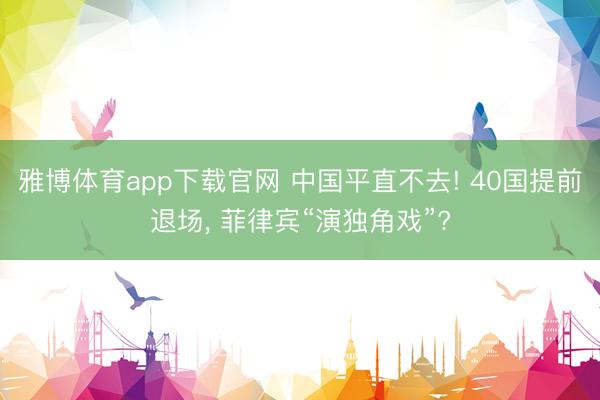 雅博体育app下载官网 中国平直不去! 40国提前退场， 菲律宾“演独角戏”?