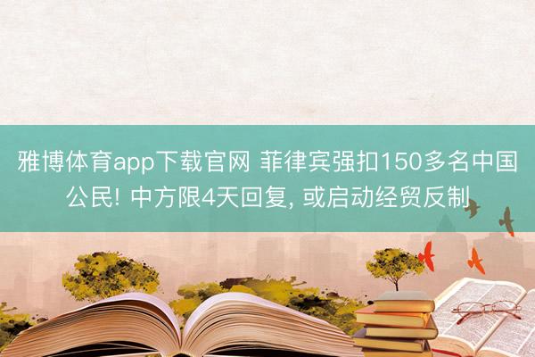 雅博体育app下载官网 菲律宾强扣150多名中国公民! 中方限4天回复， 或启动经贸反制