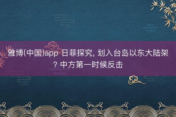 雅博(中国)app 日菲探究， 划入台岛以东大陆架? 中方第一时候反击