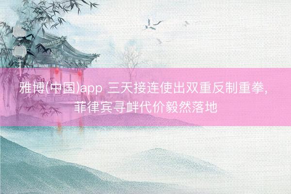 雅博(中国)app 三天接连使出双重反制重拳, 菲律宾寻衅代价毅然落地