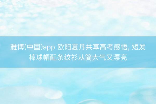 雅博(中国)app 欧阳夏丹共享高考感悟，<a href=