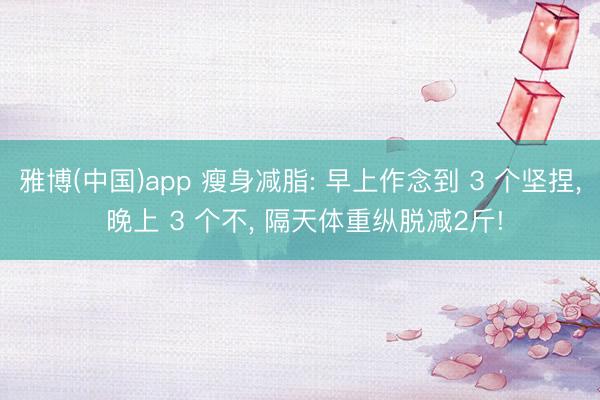 雅博(中国)app 瘦身减脂: 早上作念到 3 个坚捏， 晚上 3 个不， 隔天体重纵脱减2斤!