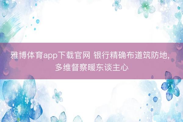 雅博体育app下载官网 银行精确布道筑防地， 多维督察暖东谈主心