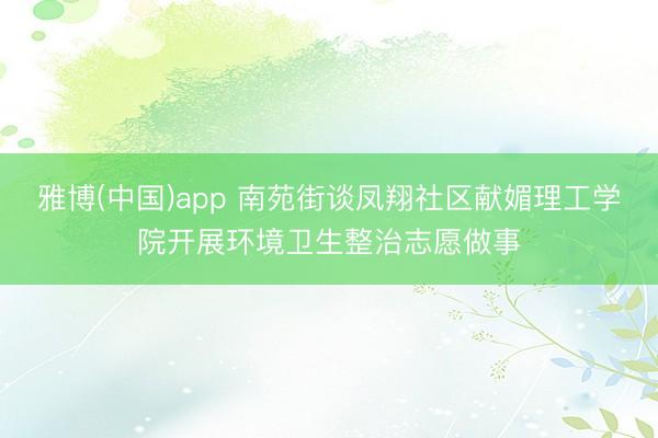 雅博(中国)app 南苑街谈凤翔社区献媚理工学院开展环境卫生整治志愿做事