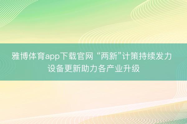 雅博体育app下载官网 “两新”计策持续发力 设备更新助力各产业升级