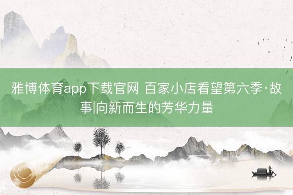 雅博体育app下载官网 百家小店看望第六季·故事|向新而生的芳华力量