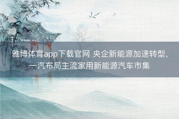 雅博体育app下载官网 央企新能源加速转型，一汽布局主流家用新能源汽车市集