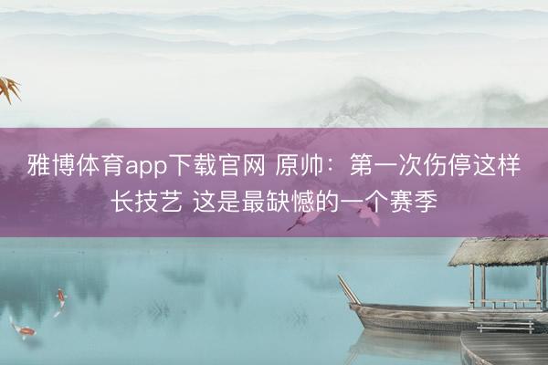 雅博体育app下载官网 原帅：第一次伤停这样长技艺 这是最缺憾的一个赛季