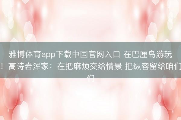 雅博体育app下载中国官网入口 在巴厘岛游玩！高诗岩浑家：在把麻烦交给情景 把纵容留给咱们