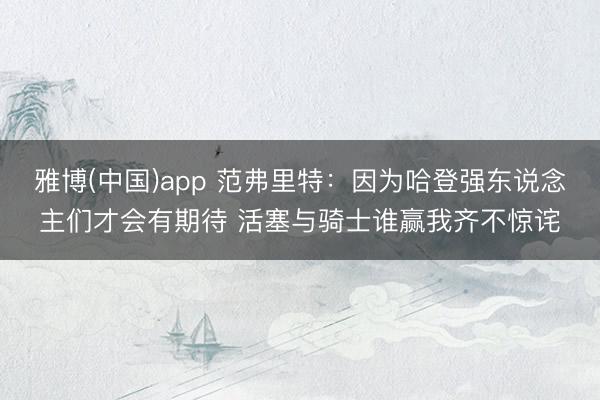 雅博(中国)app 范弗里特：因为哈登强东说念主们才会有期待 活塞与骑士谁赢我齐不惊诧