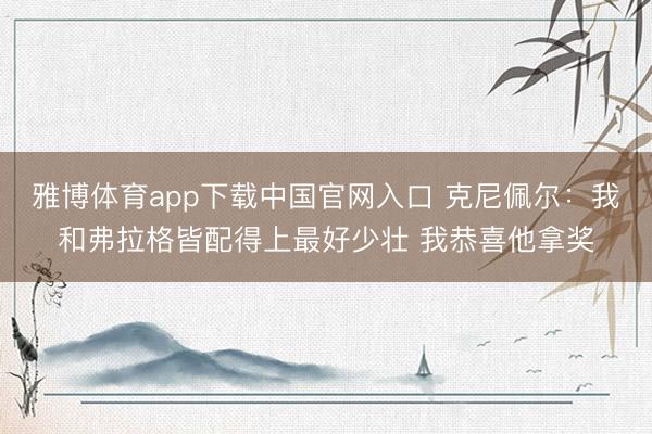 雅博体育app下载中国官网入口 克尼佩尔：我和弗拉格皆配得上最好少壮 我恭喜他拿奖