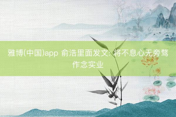 雅博(中国)app 俞浩里面发文: 将不息心无旁骛作念实业